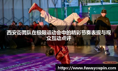 西安街舞队在极限运动会中的精彩节奏表现与观众互动点评