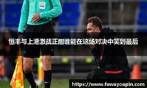 恒丰与上港激战正酣谁能在这场对决中笑到最后