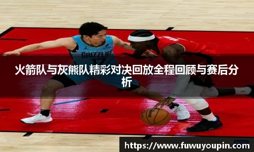 火箭队与灰熊队精彩对决回放全程回顾与赛后分析