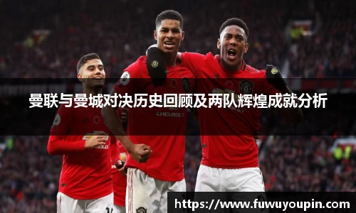 曼联与曼城对决历史回顾及两队辉煌成就分析
