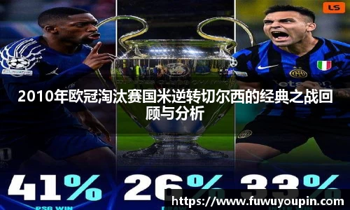 2010年欧冠淘汰赛国米逆转切尔西的经典之战回顾与分析